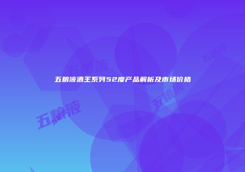 五粮液酒王系列52度产品解析及市场价格