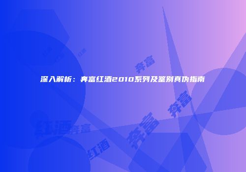 深入解析：奔富红酒2010系列及鉴别真伪指南