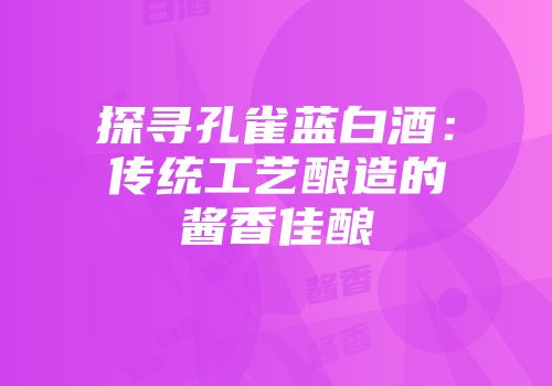 探寻孔雀蓝白酒：传统工艺酿造的酱香佳酿