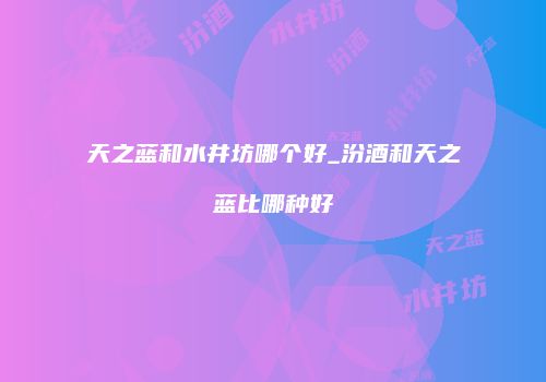 天之蓝和水井坊哪个好_汾酒和天之蓝比哪种好