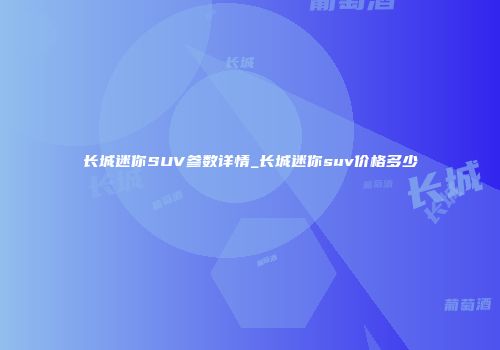 长城迷你SUV参数详情_长城迷你suv价格多少