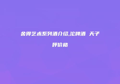 舍得艺术系列酒介绍,沱牌酒 天子呼价格