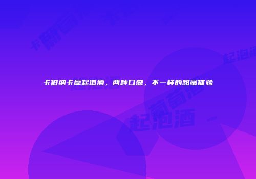 卡伯纳卡摩起泡酒，两种口感，不一样的甜蜜体验