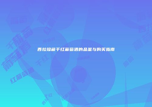 西拉珍藏干红葡萄酒的品鉴与购买指南