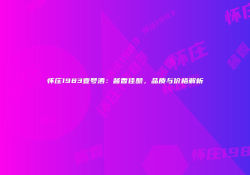 怀庄1983壹号酒：酱香佳酿，品质与价格解析