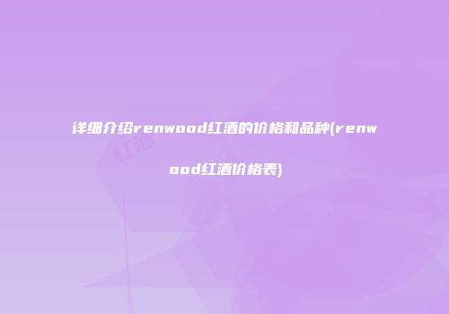 详细介绍renwood红酒的价格和品种(renwood红酒价格表)