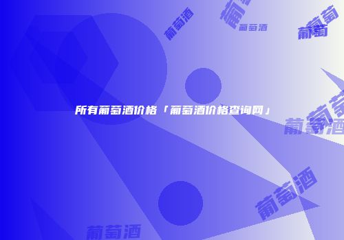 所有葡萄酒价格「葡萄酒价格查询网」