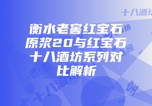 衡水老窖红宝石原浆20与红宝石十八酒坊系列对比解析