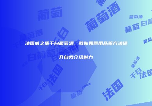 法国威之堡干白葡萄酒，教你如何用品鉴方法提升自我介绍魅力