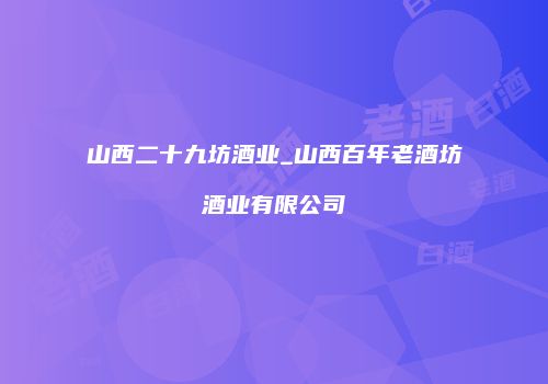 山西二十九坊酒业_山西百年老酒坊酒业有限公司