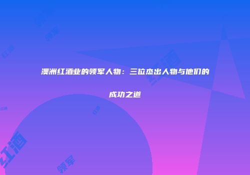 澳洲红酒业的领军人物：三位杰出人物与他们的成功之道