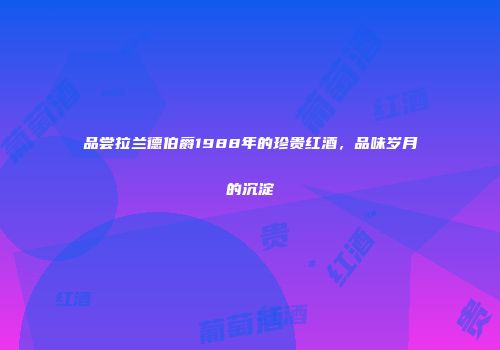 品尝拉兰德伯爵1988年的珍贵红酒，品味岁月的沉淀