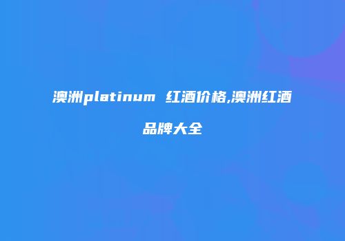 澳洲platinum 红酒价格,澳洲红酒品牌大全