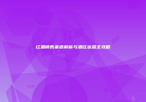 红酒销售渠道解析与酒庄运营全攻略
