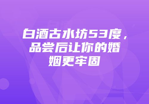 白酒古水坊53度，品尝后让你的婚姻更牢固