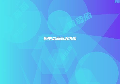 原生态葡萄酒价格