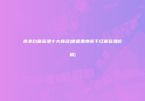 南非白葡萄酒十大排名(德国黑皮诺干红葡萄酒价格)