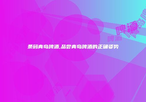 条码青岛啤酒,品尝青岛啤酒的正确姿势
