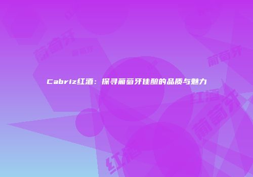 Cabriz红酒：探寻葡萄牙佳酿的品质与魅力