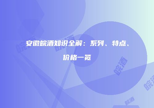 安徽皖酒知识全解：系列、特点、价格一览