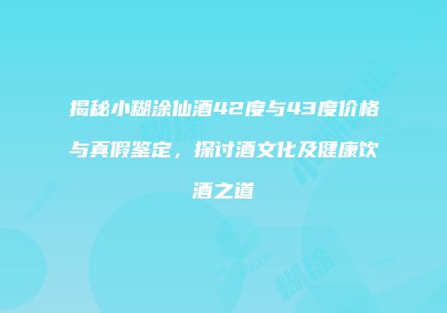揭秘小糊涂仙酒42度与43度价格与真假鉴定，探讨酒文化及健康饮酒之道