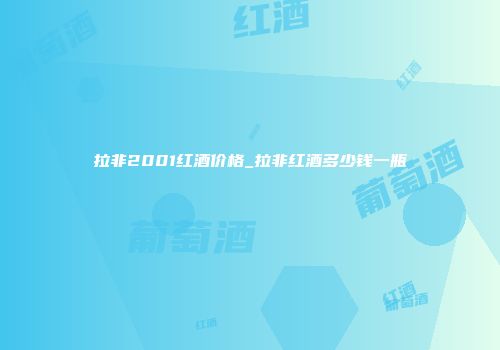 拉非2001红酒价格_拉非红酒多少钱一瓶