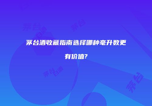 茅台酒收藏指南选择哪种毫升数更有价值?