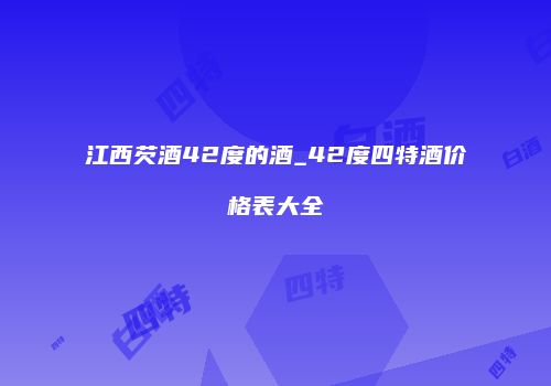 江西芡酒42度的酒_42度四特酒价格表大全