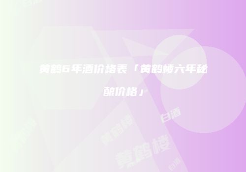 黄鹤6年酒价格表「黄鹤楼六年秘酿价格」