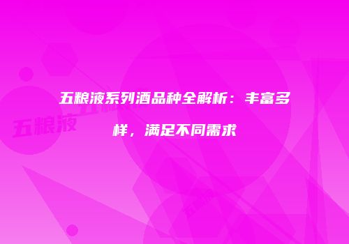 五粮液系列酒品种全解析：丰富多样，满足不同需求