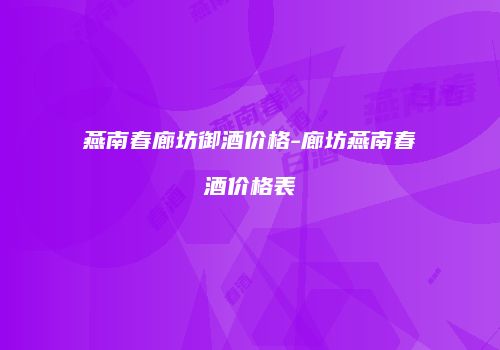 燕南春廊坊御酒价格-廊坊燕南春酒价格表