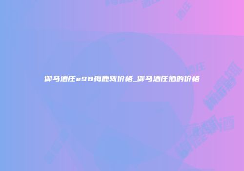 御马酒庄e98梅鹿辄价格_御马酒庄酒的价格
