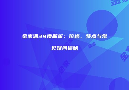金家酒39度解析：价格、特点与常见疑问揭秘