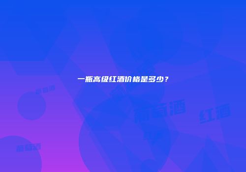 一瓶高级红酒价格是多少？