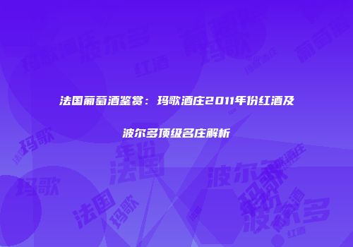 法国葡萄酒鉴赏：玛歌酒庄2011年份红酒及波尔多顶级名庄解析