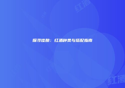 探寻佳酿：红酒种类与搭配指南
