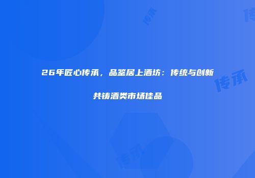 26年匠心传承，品鉴居上酒坊：传统与创新共铸酒类市场佳品