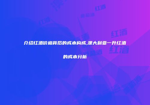 介绍红酒价格背后的成本构成,澳大利亚一升红酒的成本分析