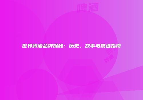 世界啤酒品牌探秘：历史、故事与挑选指南