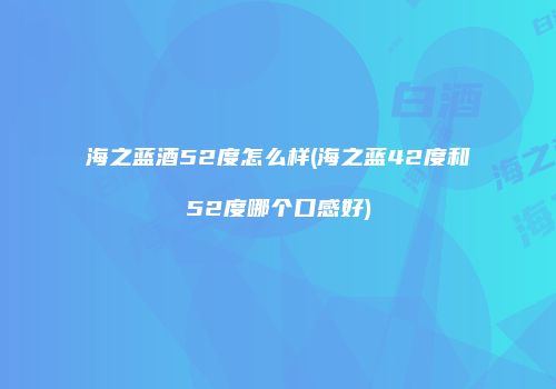 海之蓝酒52度怎么样(海之蓝42度和52度哪个口感好)