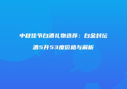 中秋佳节白酒礼物选荐：白金封坛酒5升53度价格与解析