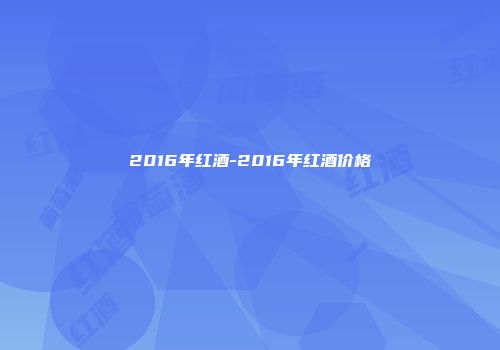 2016年红酒-2016年红酒价格