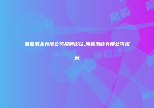 葡萄酒业有限公司招聘岗位,葡萄酒业有限公司招聘