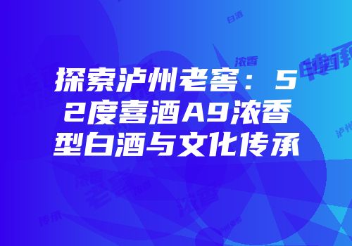 探索泸州老窖：52度喜酒A9浓香型白酒与文化传承