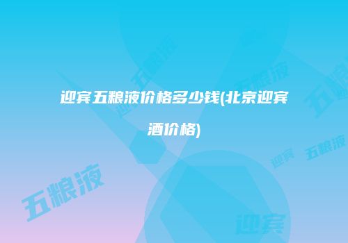 迎宾五粮液价格多少钱(北京迎宾酒价格)
