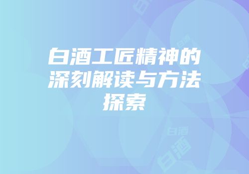 白酒工匠精神的深刻解读与方法探索