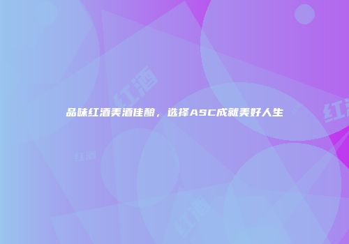 品味红酒美酒佳酿，选择ASC成就美好人生