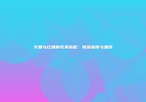 火腿与红酒的完美搭配：挑选指南与建议
