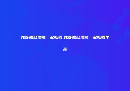 龙虾跟红酒能一起吃吗,龙虾跟红酒能一起吃吗早餐
