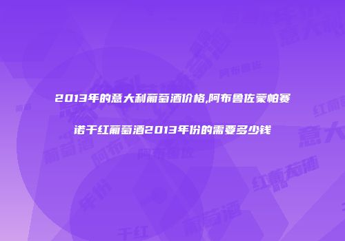 2013年的意大利葡萄酒价格,阿布鲁佐蒙帕赛诺干红葡萄酒2013年份的需要多少钱